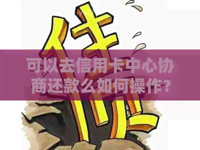 可以去信用卡中心协商还款么如何操作？安全吗？