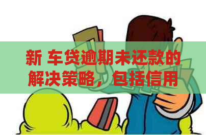 新 车贷逾期未还款的解决策略，包括信用卡和非信用卡债务处理方法