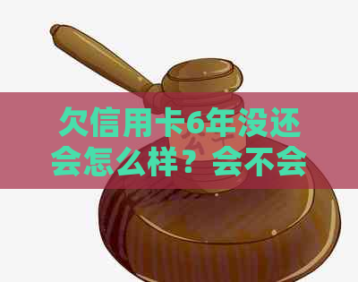 欠信用卡6年没还会怎么样？会不会坐牢？银行会起诉吗？