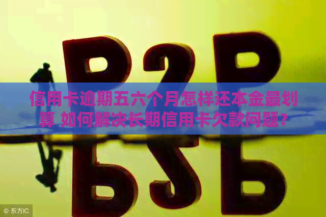 信用卡逾期五六个月怎样还本金最划算 如何解决长期信用卡欠款问题？