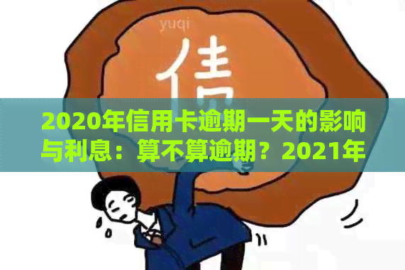 2020年信用卡逾期一天的影响与利息：算不算逾期？2021年逾期一天的后果