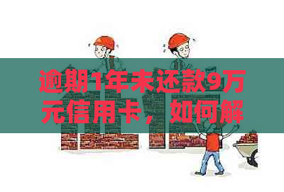 逾期1年未还款9万元信用卡，如何解决信用危机与债务问题？