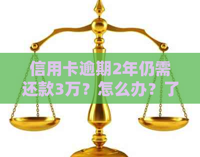 信用卡逾期2年仍需还款3万？怎么办？了解所有解决方案和影响！