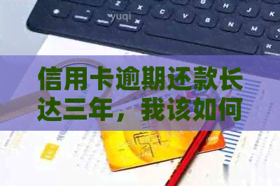 信用卡逾期还款长达三年，我该如何解决这一问题？