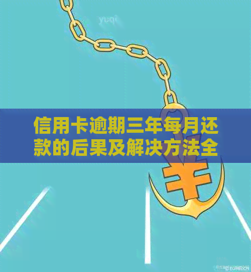 信用卡逾期三年每月还款的后果及解决方法全面解析