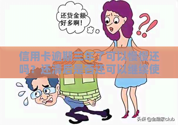 信用卡逾期三年了可以慢慢还吗？还清后是否还可以继续使用？