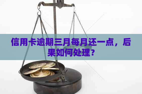 信用卡逾期三月每月还一点，后果如何处理？