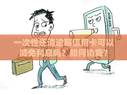 一次性还清逾期信用卡可以减免利息吗？如何协商？