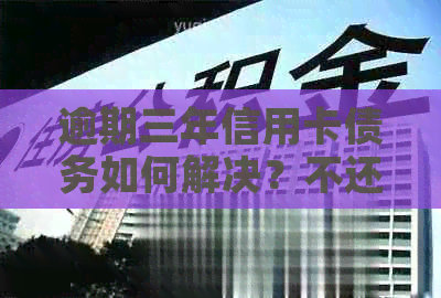 逾期三年信用卡债务如何解决？不还款会产生什么后果？