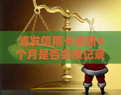 浦发信用卡逾期4个月是否会被记录为逾期？如何解决逾期问题？