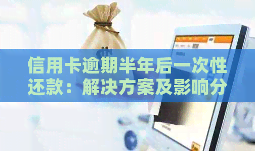 信用卡逾期半年后一次性还款：解决方案及影响分析