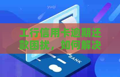 工行信用卡逾期还款困扰，如何解决？