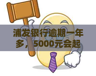 浦发银行逾期一年多，5000元会起诉吗？可以协商还款吗？