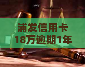 浦发信用卡18万逾期1年：如何应对、解决方案和建议