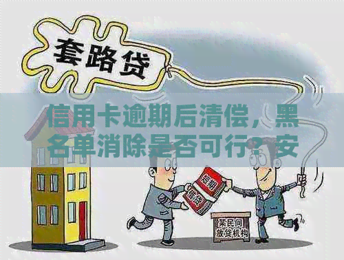 信用卡逾期后清偿，黑名单消除是否可行？安全性如何保障？全面解答您的疑虑