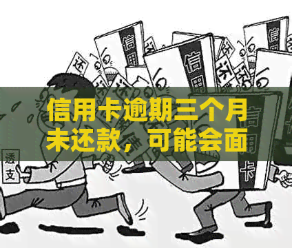 信用卡逾期三个月未还款，可能会面临的后果与解决策略