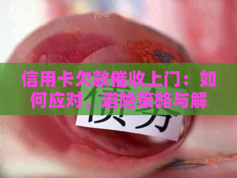 信用卡欠款上门：如何应对、避险策略与解决办法全面解析