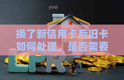 换了新信用卡后旧卡如何处理，是否需要重新激活？