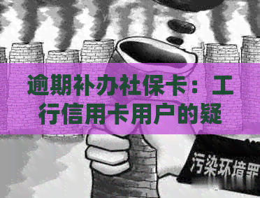 逾期补办社保卡：工行信用卡用户的疑问与解答