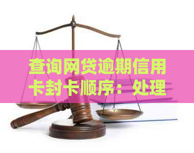 查询网贷逾期信用卡封卡顺序：处理方式与步骤