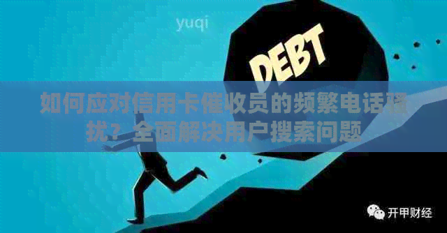 如何应对信用卡员的频繁电话？全面解决用户搜索问题