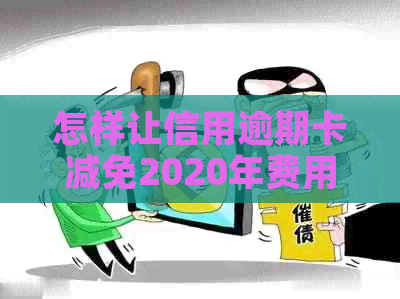 怎样让信用逾期卡减免2020年费用及标准