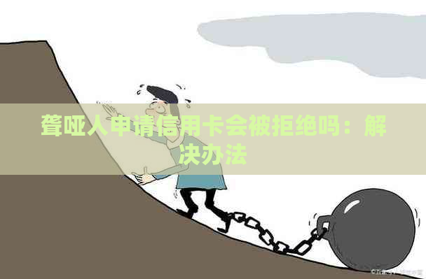聋哑人申请信用卡会被拒绝吗：解决办法