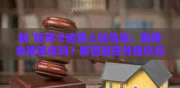 新 '信用卡逾期上后，额度会被降低吗？解答疑惑并提供应对策略'