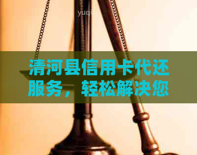 清河县信用卡代还服务，轻松解决您的还款难题