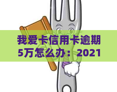 我爱卡信用卡逾期5万怎么办：2021年逾期五万，如何处理？