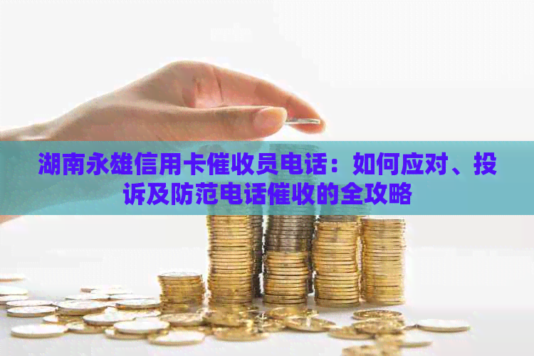 湖南永雄信用卡员电话：如何应对、投诉及防范电话的全攻略