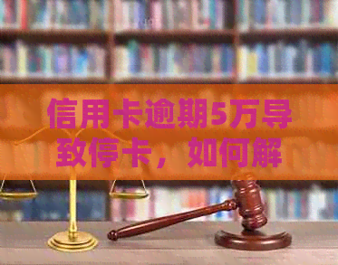 信用卡逾期5万导致停卡，如何解决还款问题和恢复信用？