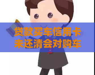 贷款买车信用卡未还清会对购车和信用有影响吗？