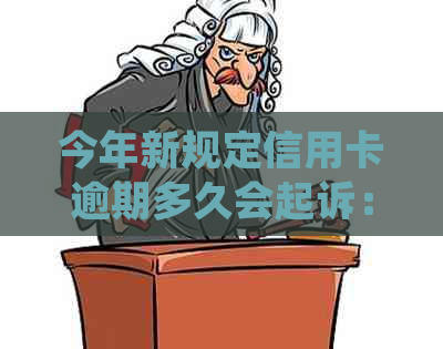 今年新规定信用卡逾期多久会起诉：逾期后的处理和黑名单影响