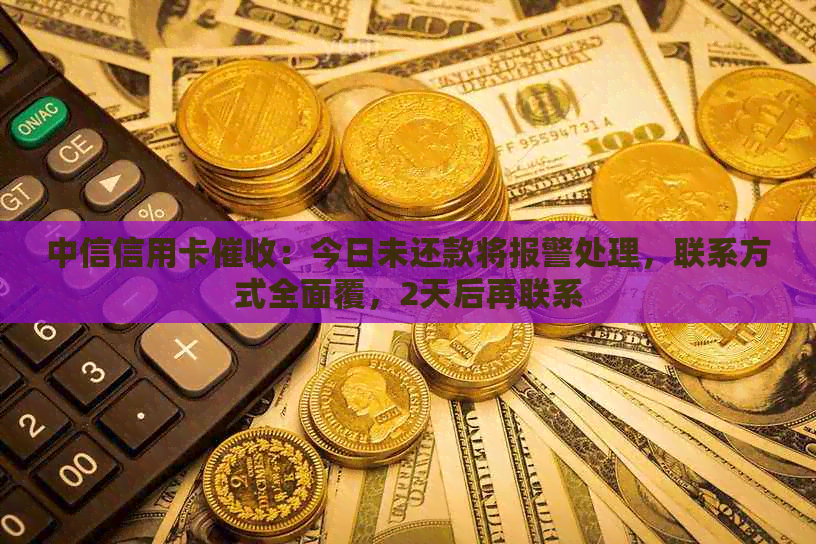 中信信用卡：今日未还款将报警处理，联系方式全面覆，2天后再联系