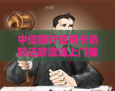 中信银行信用卡逾期还款遭遇上门的真实经历分享