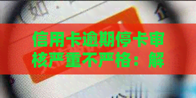 信用卡逾期停卡审核严重不严格：解决方法与建议