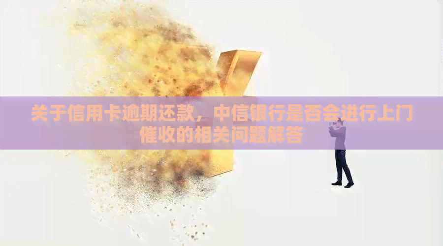 关于信用卡逾期还款，中信银行是否会进行上门的相关问题解答