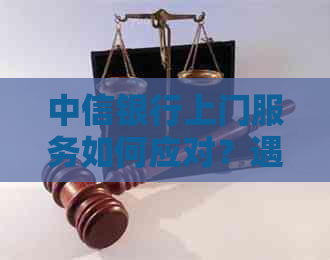 中信银行上门服务如何应对？遇到问题该如何解决？这里有全面指南！