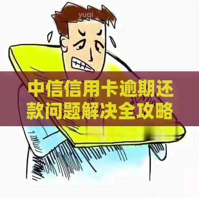中信信用卡逾期还款问题解决全攻略：信用提升、债务处理、协商与解决方案
