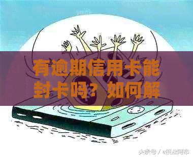 有逾期信用卡能封卡吗？如何解封？会降额吗？