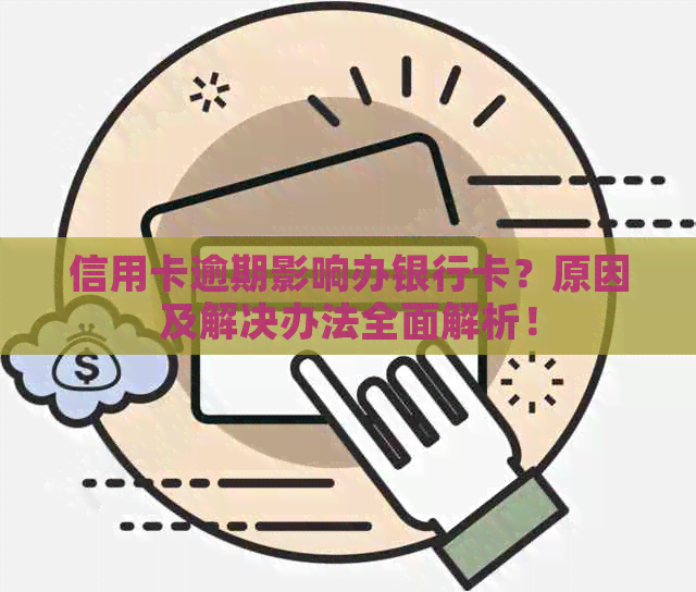 信用卡逾期影响办银行卡？原因及解决办法全面解析！