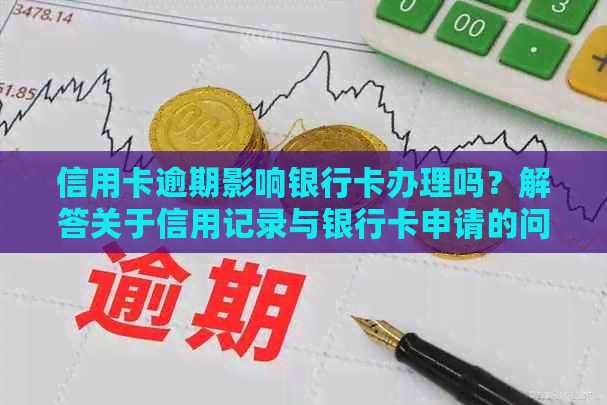 信用卡逾期影响银行卡办理吗？解答关于信用记录与银行卡申请的问题