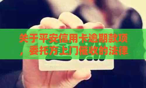 关于平安信用卡逾期款项，委托方上门的法律合规性探析