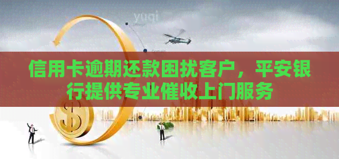 信用卡逾期还款困扰客户，平安银行提供专业上门服务