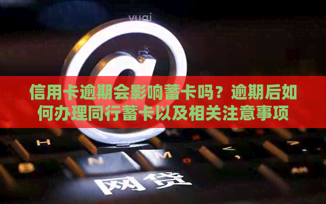 信用卡逾期会影响蓄卡吗？逾期后如何办理同行蓄卡以及相关注意事项