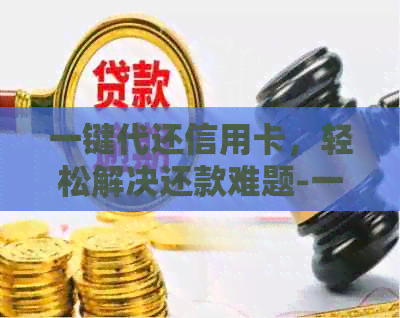 一键代还信用卡，轻松解决还款难题-一键还信用卡的软件