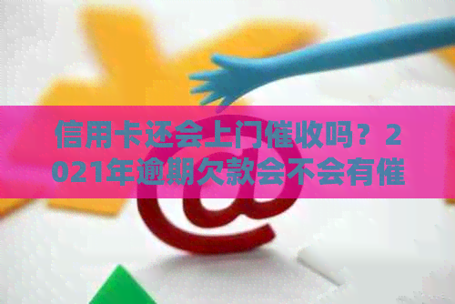 信用卡还会上门吗？2021年逾期欠款会不会有员上门？