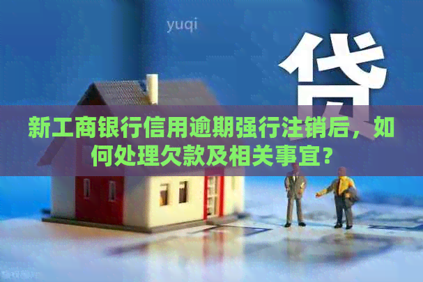 新工商银行信用逾期强行注销后，如何处理欠款及相关事宜？