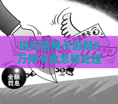 招行信用卡逾期8万停卡会怎样处理？招商银行信用卡8万逾期2年后的后果